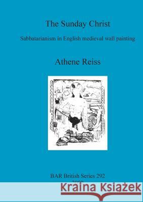 The Sunday Christ: Sabbatarianism in English medieval wall painting Reiss, Athene 9781841710402 Archaeopress