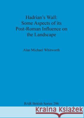 Hadrian's Wall: Some Aspects of its Post-Roman Influence on the Landscape Whitworth, Alan Michael 9781841710532