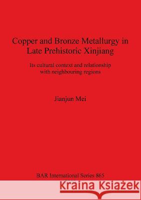 Copper and Bronze Metallurgy in Late Prehistoric Xinjiang: Its cultural context and relationship with neighbouring regions Mei, Jianjun 9781841710686