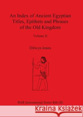 An Index of Ancient Egyptian Titles, Epithets and Phrases of the Old Kingdom Volume II Dilwyn Jones 9781841710716 British Archaeological Reports Oxford Ltd