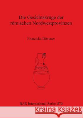 Die Gesichtskrüge der römischen Nordwestprovinzen Dövener, Franziska 9781841710723 British Archaeological Reports