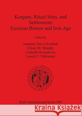 Kurgans, Ritual Sites, and Settlements: Eurasian Bronze and Iron Age Davis-Kimball, Jeannine 9781841710907 British Archaeological Reports