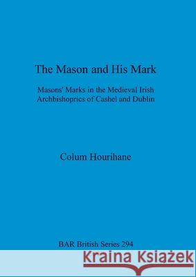 The Mason and His Mark: Masons' Marks in the Medieval Irish Archbishoprics of Cashel and Dublin Hourihane, Colum 9781841711324