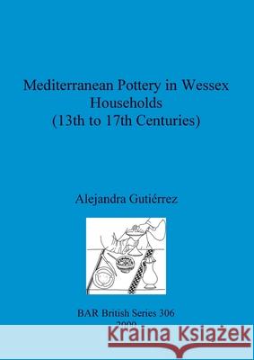 Mediterranean Pottery in Wessex Households (13th to 17th Centuries) Gutiérrez, Alejandra 9781841711508