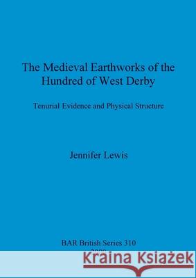 The Medieval Earthworks of the Hundred of West Derby: Tenurial Evidence and Physical Structure Lewis, Jennifer 9781841711584