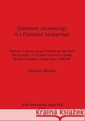 Settlement Archaeology in a Fjordland Archipelago: Network Analysis, Social Practice and the Built Environment of Western Vancouver Island, British Co MacKie, Quentin 9781841711713