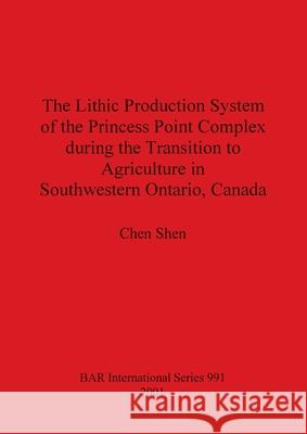 The Lithic Production System of the Princess Point Complex during the Transition to Agriculture in Southwestern Ontario, Canada Shen, Chen 9781841711928