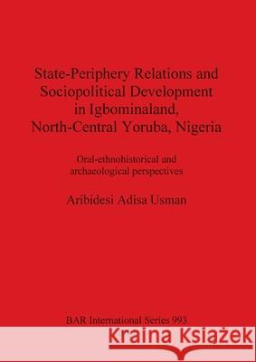 State-Periphery Relations and Sociopolitical Development in Igbominaland, North-Central Yoruba, Nigeria: Oral-ethnohistorical and archaeological persp Adisa Usman, Aribidesi 9781841711942