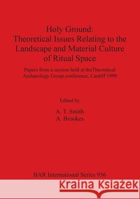 Holy Ground - Theoretical Issues Relating to the Landscape and Material Culture of Ritual Space: Papers from a session held at the Theoretical Archaeo Smith, A. T. 9781841712475 British Archaeological Reports