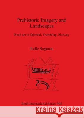 Prehistoric Imagery and Landscapes: Rock art in Stjørdal, Trøndelag, Norway Sognnes, Kalle 9781841712796 Archaeopress