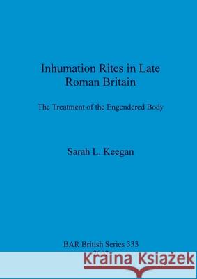 Inhumation Rites in Late Roman Britain: The Treatment of the Engendered Body Sarah L. Keegan 9781841713052 British Archaeological Reports Oxford Ltd