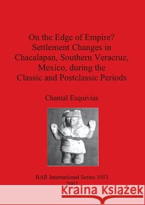 On the Edge of Empire? Settlement Changes in Chacalapan, Southern Veracruz, Mexico, during the Classic and Postclassic Periods Esquivias, Chantal 9781841713113 British Archaeological Reports
