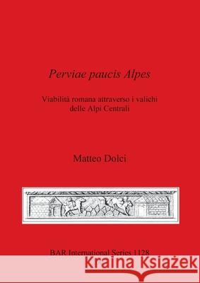 Perviae paucis Alpes: Viabilità romana attraverso i valichi delle Alpi Centrali Dolci, Matteo 9781841713298 British Archaeological Reports