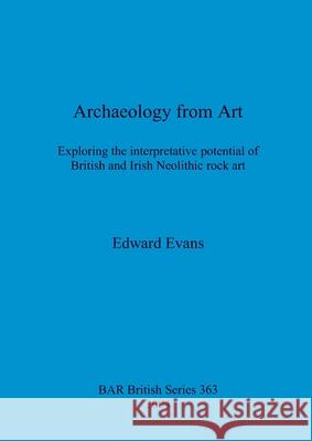 Archaeology from Art: Exploring the interpretative potential of British and Irish Neolithic rock art Evans, Edward 9781841713557