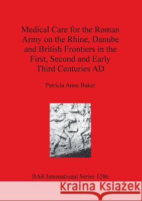 Medical Care for the Roman Army on the Rhine, Danube and British Frontiers in the First, Second and Early Third Centuries AD Baker, Patricia Anne 9781841713786