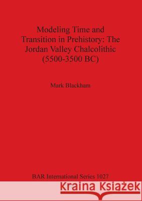 Modeling Time and Transition in Prehistory: The Jordan Valley Chalcolithic (5500-3500 BC) Blackham, Mark 9781841714059