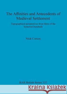 The Affinities and Antecedents of Medieval Settlement: Topographical perspectives from three of the Somerset hundreds Corcos, Nick 9781841714240