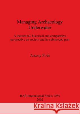 Managing Archaeology Underwater: A theoretical, historical and comparative perspective on society and its submerged past Firth, Antony 9781841714356
