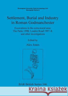 Settlement Burial and Industry in Roman Godmanchester: Excavations in the extra-mural area: The Parks 1998, London Road 1997-8, and other investigatio Jones, Alex 9781841714844 British Archaeological Reports