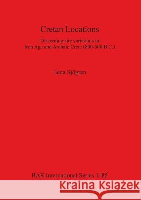 Cretan Locations: Discerning site variations in Iron Age and Archaic Crete (800-500 B.C.) Sjögren, Lena 9781841715513