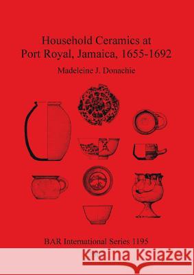 Household Ceramics at Port Royal, Jamaica, 1655-1692 Madeleine J. Donachie 9781841715605 British Archaeological Reports