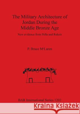 The Military Architecture of Jordan During the Middle Bronze Age: New evidence from Pella and Rukeis McLaren, P. Bruce 9781841715674