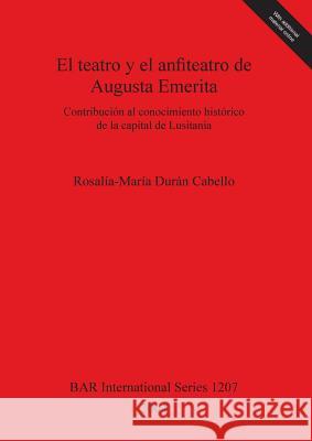 El teatro y el anfiteatro de Augusta Emerita: Contribución al conocimiento histórico de la capital de Lusitania Durán Cabello, Rosalía-María 9781841715704 Archaeopress