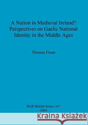 A Nation in Medieval Ireland? Perspectives on Gaelic National Identity in the Middle Ages Thomas Finan   9781841716008 BAR Publishing