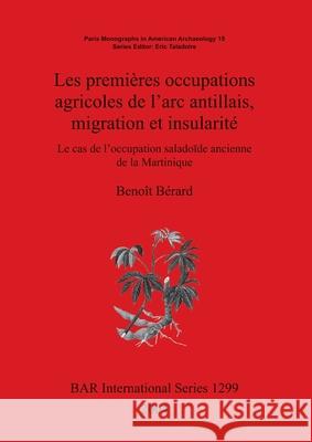 Les premières occupations agricoles de l'arc antillais migration et insularité: Le cas de l'occupation saladoïde ancienne de la Martinique Bérard, Benoît 9781841716497