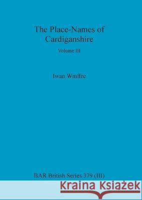 The Place-Names of Cardiganshire, Volume III Iwan Wmffre 9781841716688 British Archaeological Reports Oxford Ltd