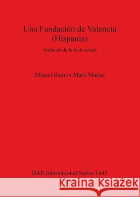 Una Fundación de Valencia (Hispania): Antítesis de la tesis actual Marti Matias, Miquel Ramon 9781841717265 British Archaeological Reports