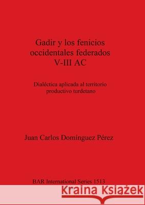 Gadir y los fenicios occidentales federados V-III AC: Dialéctica aplicada al territorio productivo turdetano Domínguez Pérez, Juan Carlos 9781841717494