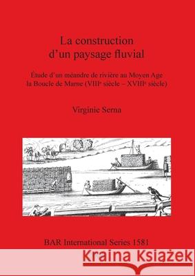 La construction d'un paysage fluvial: Étude d'un méandre de rivière au Moyen Age la Boucle de Marne (VIIIᵉ siècle - XVIIIᵉ siècle) Serna, Virginie 9781841717944 British Archaeological Reports