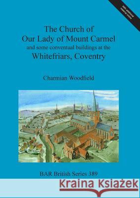 The Church of Our Lady of Mount Carmel and some conventual buildings at the Whitefriars, Coventry Woodfield, Charmian 9781841718347 BRITISH ARCHAEOLOGICAL REPORTS