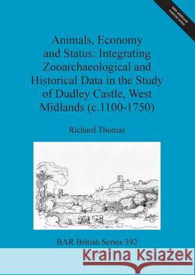 Animals, Economy and Status: Integrating Zooarchaeological and Historical Data in the Study of Dudley Castle, West Midlands (c.1100-1750) Thomas, Richard 9781841718460