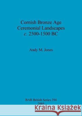Cornish Bronze Age Ceremonial Landscapes c. 2500-1500 BC Jones, Andy M. 9781841718569