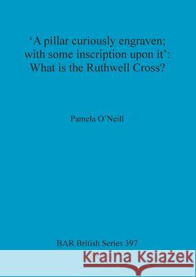 'A pillar curiously engraven; with some inscription upon it': What is the Ruthwell Cross? O'Neill, Pamela 9781841718675 British Archaeological Reports