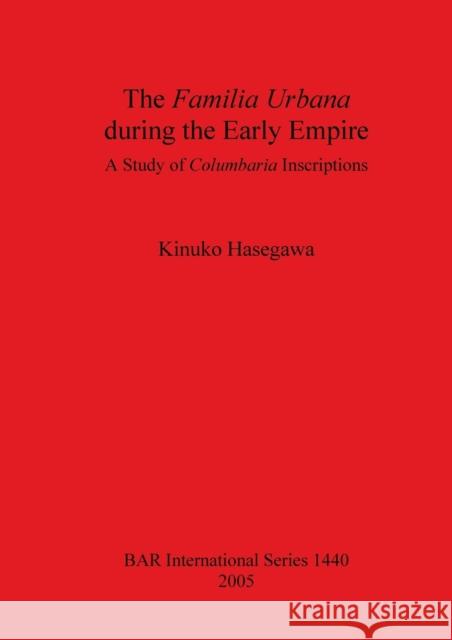The Familia Urbana during the Early Empire: A Study of Columbaria Inscriptions Hasegawa, Kinuko 9781841718767 British Archaeological Reports