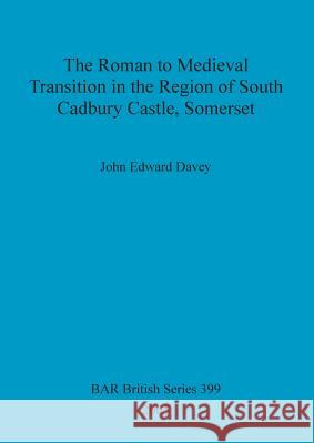 The Roman to Medieval Transition in the Region of South Cadbury Castle, Somerset Davey, John Edward 9781841718781