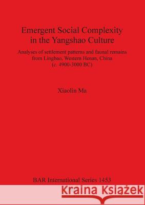 Emergent Social Complexity in the Yangshao Culture: Analyses of settlement patterns and faunal remains from Lingbau Western Henan China (c. 4900-3000 Ma, Xiaolin 9781841718910