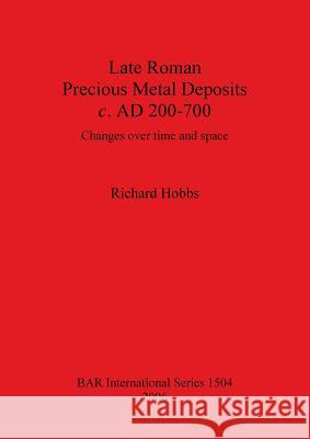 Late Roman Precious Metal Deposits c. AD 200-700: Changes over time and space Hobbs, Richard 9781841719344