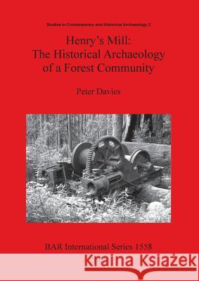 Henry's Mill: The Historical Archaeology of a Forest Community. Life around a timber mill in south-west Victoria, Australia, in the Davies, Peter 9781841719887