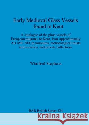 Early Medieval Glass Vessels found in Kent: A catalogue of the glass vessels of European migrants to Kent, from approximately AD 450-700, in museums, Stephens, Winifred 9781841719962 British Archaeological Reports