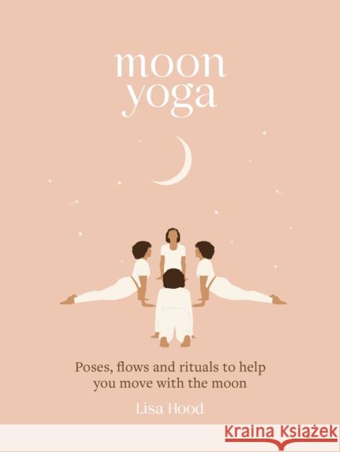 Moon Yoga: Poses, Flows and Rituals to Help You Move with the Moon Hood, Lisa 9781841815237 Octopus Publishing Group