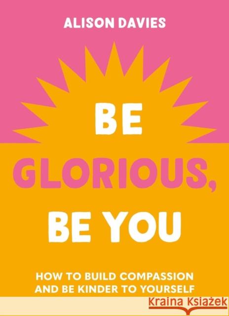 Be Glorious, Be You: How to build compassion and be kinder to yourself Alison Davies 9781841815695 Octopus