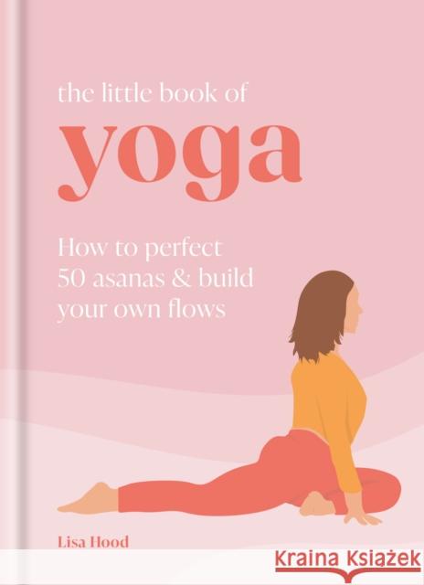 The Little Book of Yoga: How to Perfect 50 Asanas and Build Your Own Flows Lisa Hood 9781841815930