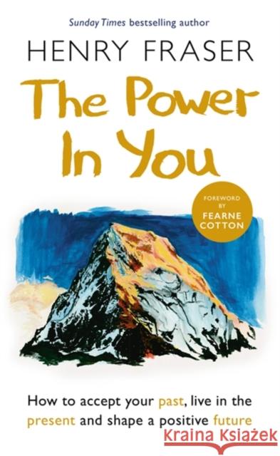 The Power in You: How to Accept your Past, Live in the Present and Shape a Positive Future Henry Fraser 9781841883373