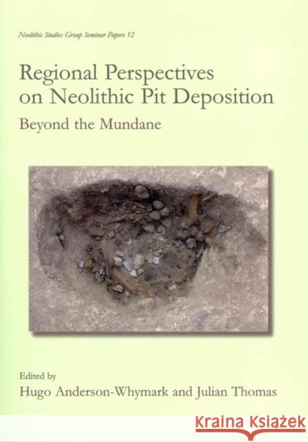 Regional Perspectives on Neolithic Pit Deposition : Beyond the Mundane Lamdin-Whymark, Hugo|||Thomas, Julian 9781842174685 