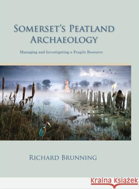 Somerset's Peatland Archaeology: Managing and Investigating a Fragile Resource Richard Brunning 9781842174883