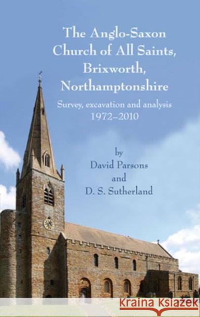 The Anglo-Saxon Church of All Saints, Brixworth, Northamptonshire : Survey, Excavation and Analysis, 1972-2010 David Parsons 9781842175316 0